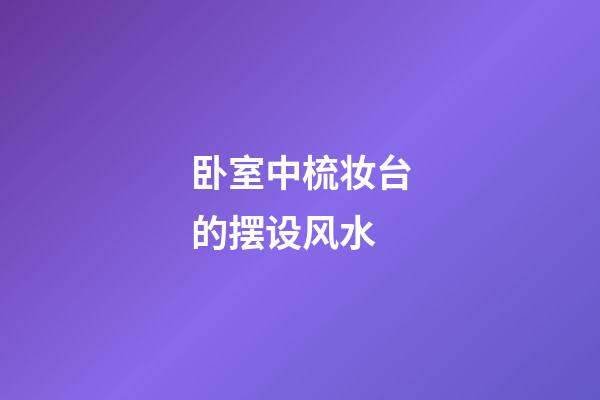 卧室中梳妆台的摆设风水