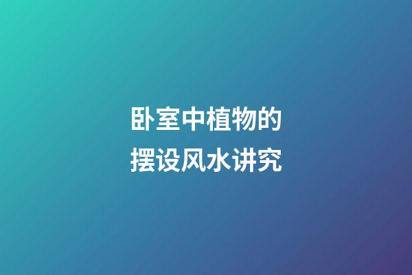 卧室中植物的摆设风水讲究