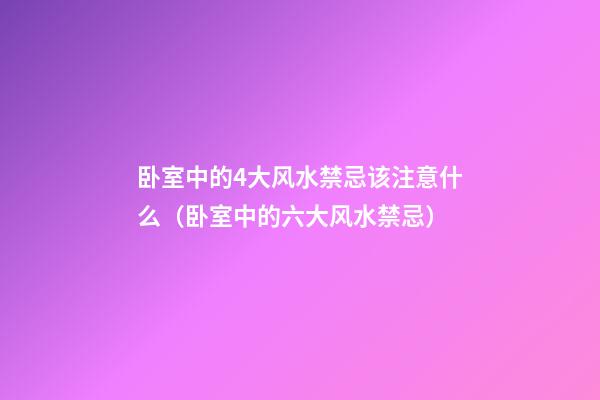 卧室中的4大风水禁忌该注意什么（卧室中的六大风水禁忌）