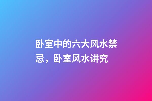 卧室中的六大风水禁忌，卧室风水讲究