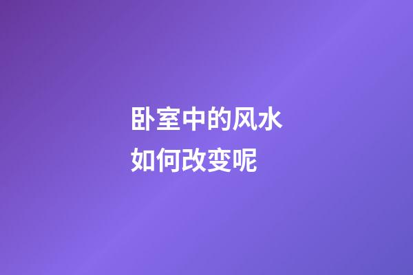 卧室中的风水如何改变呢