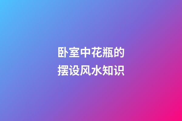 卧室中花瓶的摆设风水知识