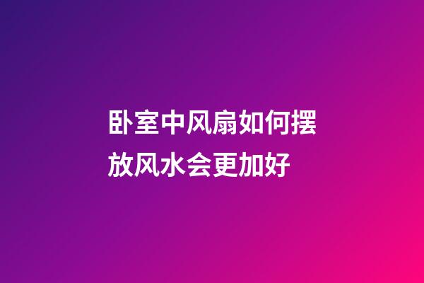 卧室中风扇如何摆放风水会更加好