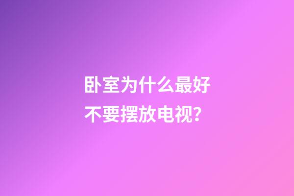 卧室为什么最好不要摆放电视？