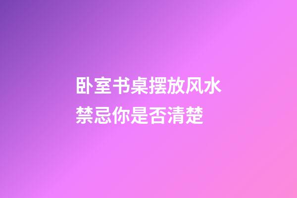 卧室书桌摆放风水禁忌你是否清楚