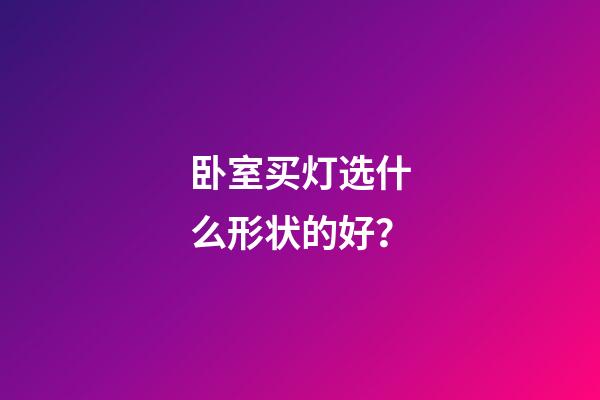卧室买灯选什么形状的好？