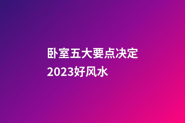 卧室五大要点决定2023好风水