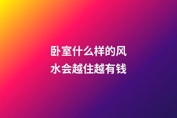 卧室什么样的风水会越住越有钱