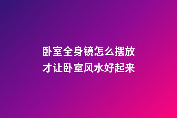 卧室全身镜怎么摆放才让卧室风水好起来