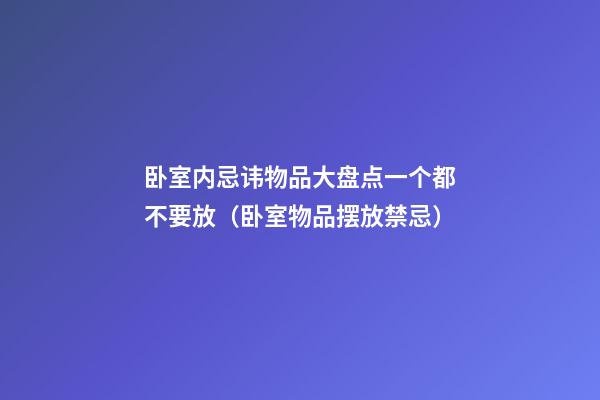 卧室内忌讳物品大盘点一个都不要放（卧室物品摆放禁忌）