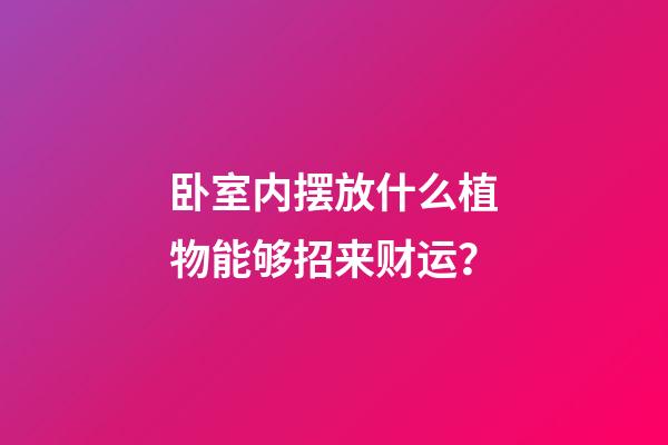 卧室内摆放什么植物能够招来财运？