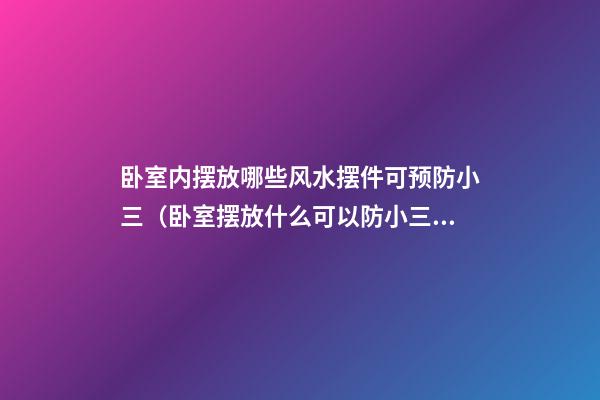 卧室内摆放哪些风水摆件可预防小三（卧室摆放什么可以防小三）