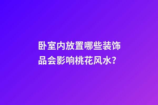 卧室内放置哪些装饰品会影响桃花风水？