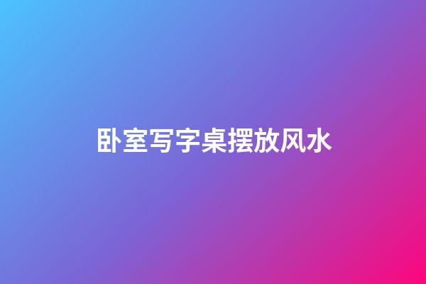 卧室写字桌摆放风水