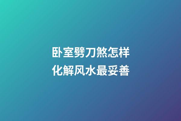 卧室劈刀煞怎样化解风水最妥善