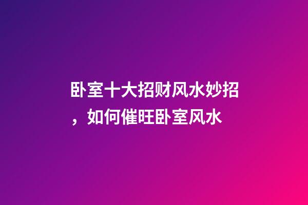 卧室十大招财风水妙招，如何催旺卧室风水