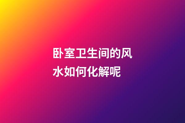 卧室卫生间的风水如何化解呢