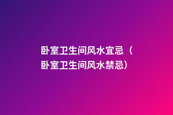 卧室卫生间风水宜忌（卧室卫生间风水禁忌）