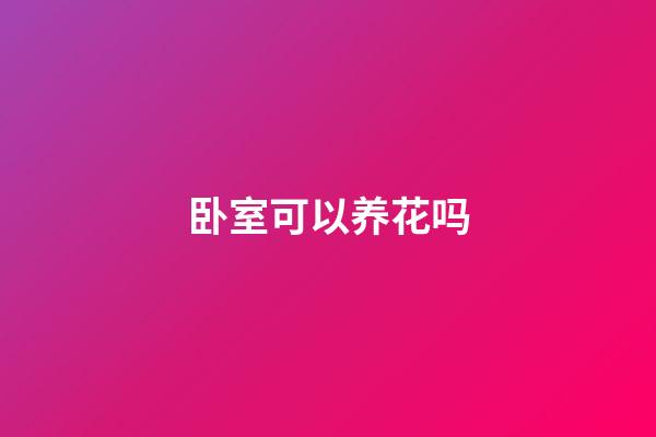 卧室可以养花吗