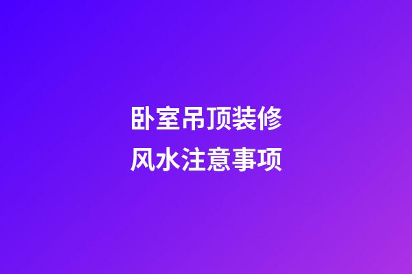 卧室吊顶装修风水注意事项