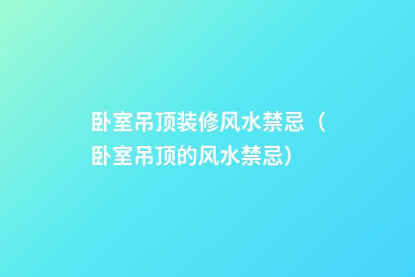 卧室吊顶装修风水禁忌（卧室吊顶的风水禁忌）
