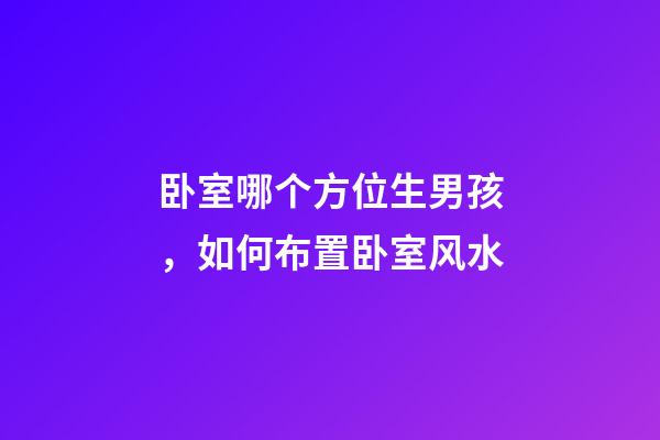 卧室哪个方位生男孩，如何布置卧室风水