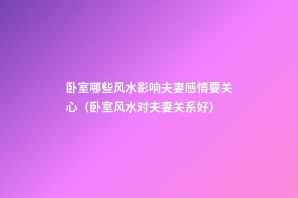 卧室哪些风水影响夫妻感情要关心（卧室风水对夫妻关系好）