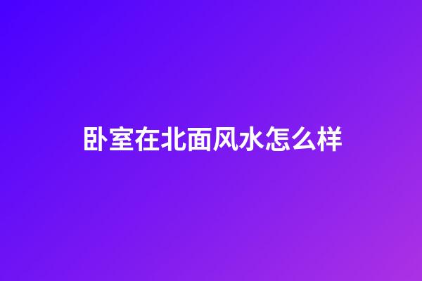 卧室在北面风水怎么样