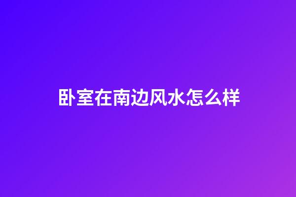 卧室在南边风水怎么样