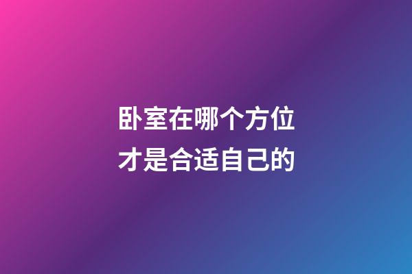 卧室在哪个方位才是合适自己的?