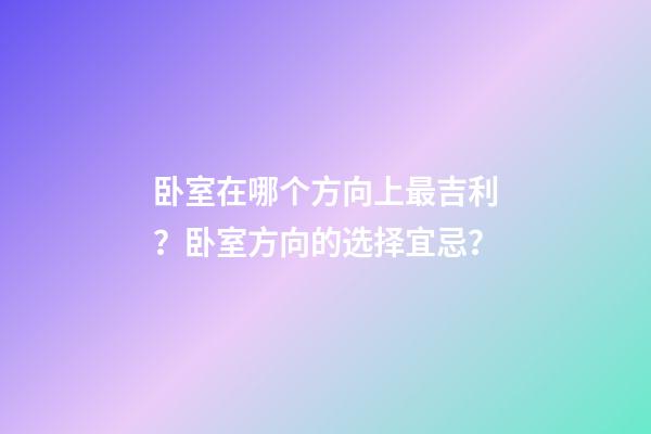 卧室在哪个方向上最吉利？卧室方向的选择宜忌？