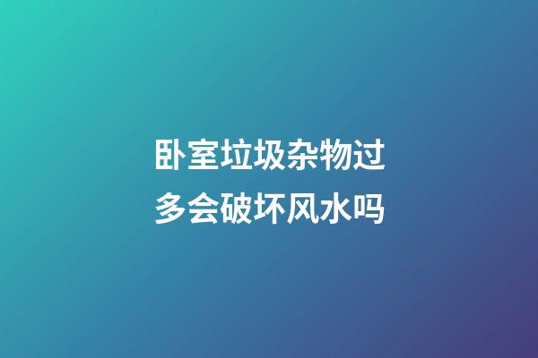 卧室垃圾杂物过多会破坏风水吗