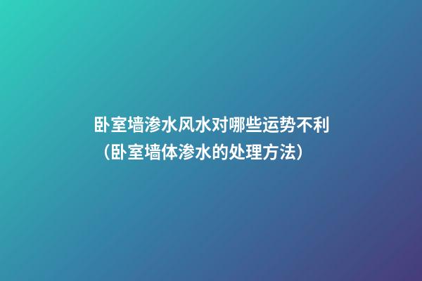 卧室墙渗水风水对哪些运势不利（卧室墙体渗水的处理方法）