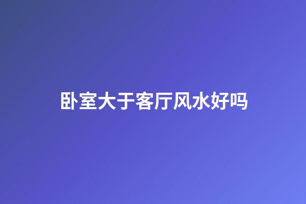 卧室大于客厅风水好吗
