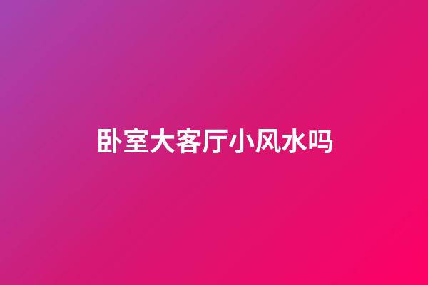卧室大客厅小风水吗
