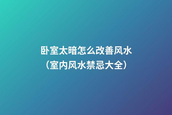 卧室太暗怎么改善风水（室内风水禁忌大全）