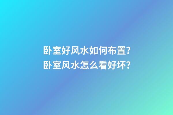 卧室好风水如何布置？卧室风水怎么看好坏？