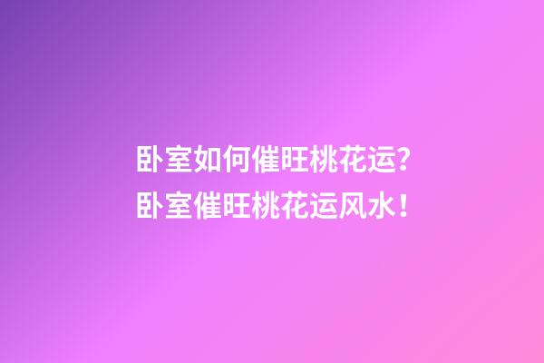 卧室如何催旺桃花运？卧室催旺桃花运风水！