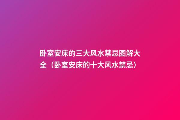 卧室安床的三大风水禁忌图解大全（卧室安床的十大风水禁忌）