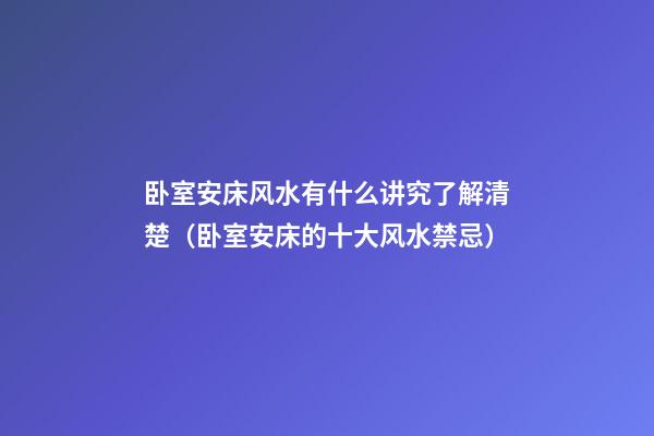 卧室安床风水有什么讲究了解清楚（卧室安床的十大风水禁忌）