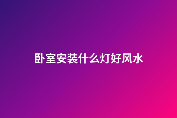 卧室安装什么灯好风水