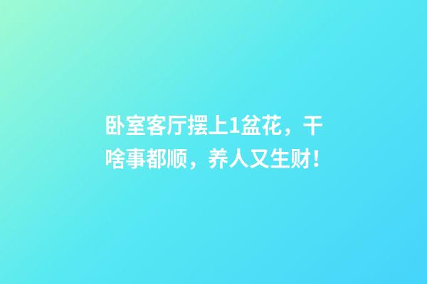 卧室客厅摆上1盆花，干啥事都顺，养人又生财！