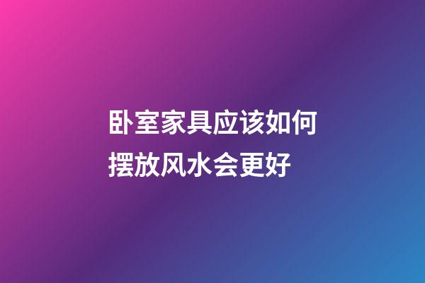 卧室家具应该如何摆放风水会更好