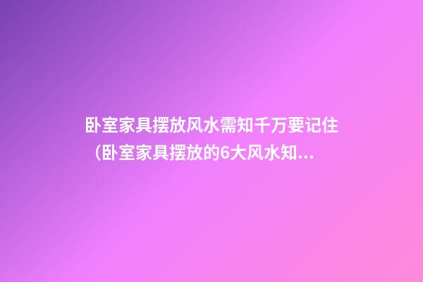卧室家具摆放风水需知千万要记住（卧室家具摆放的6大风水知识）