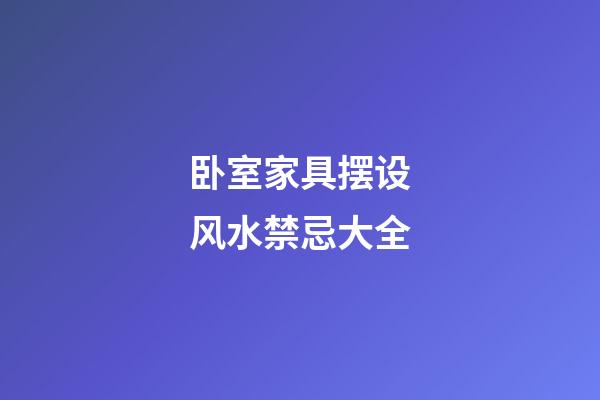 卧室家具摆设风水禁忌大全