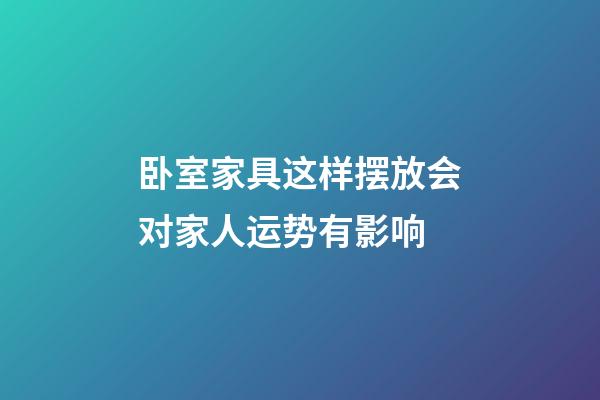 卧室家具这样摆放会对家人运势有影响