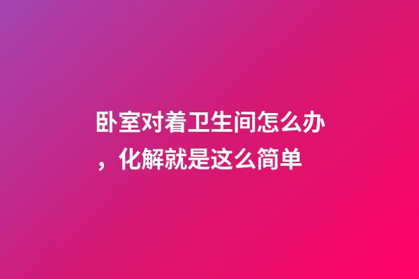 卧室对着卫生间怎么办，化解就是这么简单