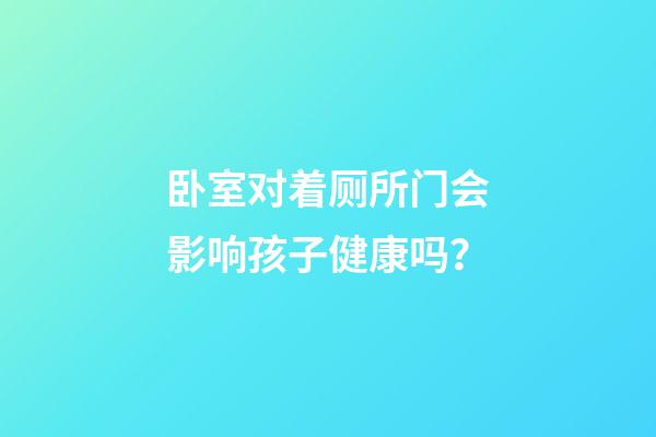卧室对着厕所门会影响孩子健康吗？