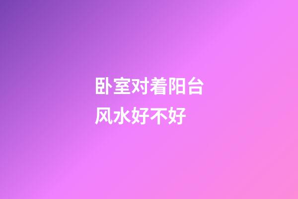 卧室对着阳台风水好不好