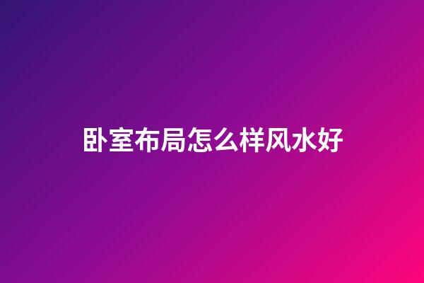 卧室布局怎么样风水好